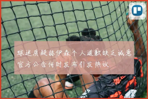 球迷质疑赫伊森个人道歉缺乏诚意官方公告何时发布引发热议