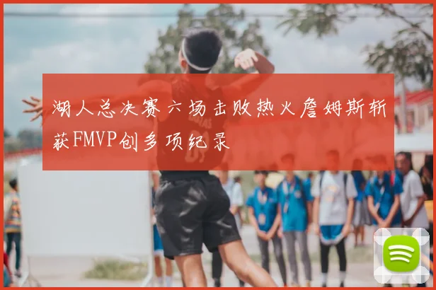 湖人总决赛六场击败热火詹姆斯斩获FMVP创多项纪录