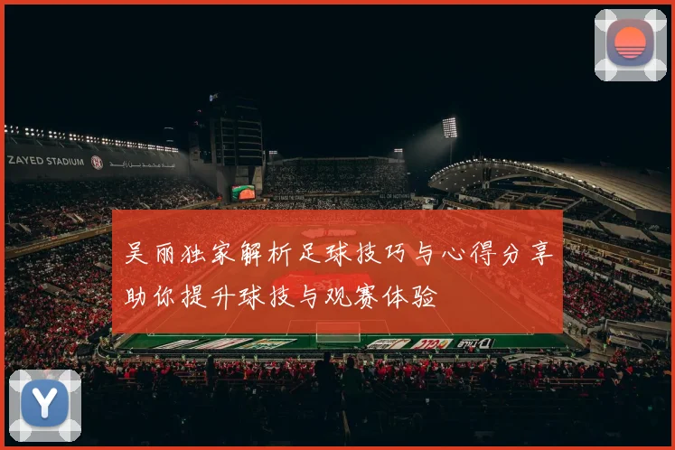 吴丽独家解析足球技巧与心得分享助你提升球技与观赛体验