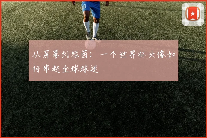 从屏幕到绿茵:一个世界杯头像如何串起全球球迷