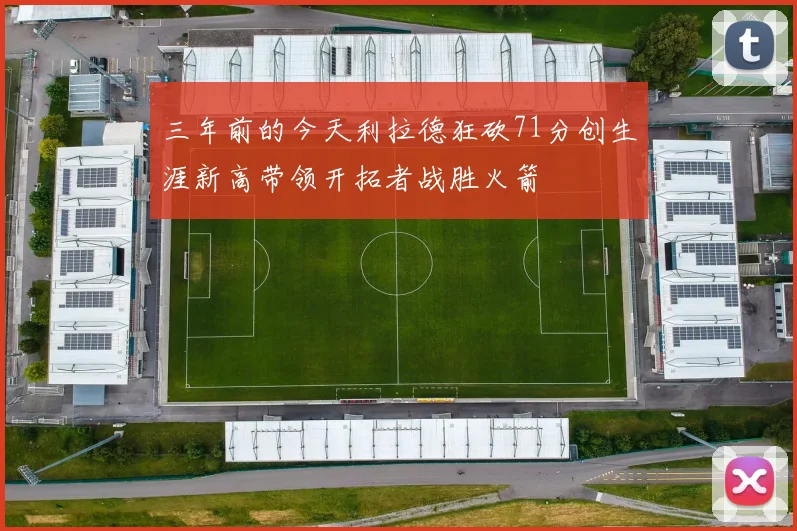 三年前的今天利拉德狂砍71分创生涯新高带领开拓者战胜火箭
