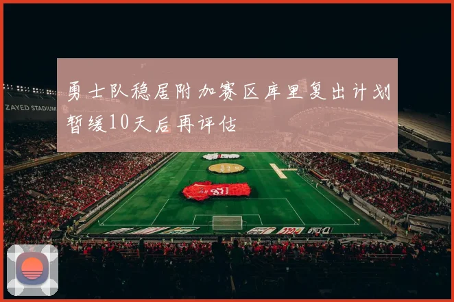 勇士队稳居附加赛区库里复出计划暂缓10天后再评估