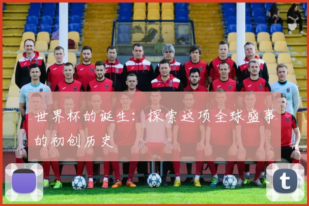 世界杯的诞生：探索这项全球盛事的初创历史