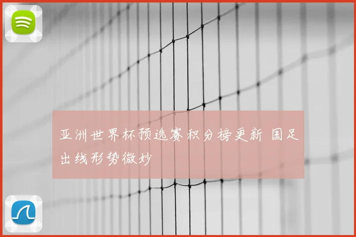 亚洲世界杯预选赛积分榜更新 国足出线形势微妙