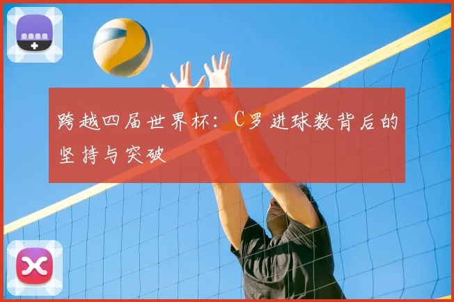 跨越四届世界杯：C罗进球数背后的坚持与突破