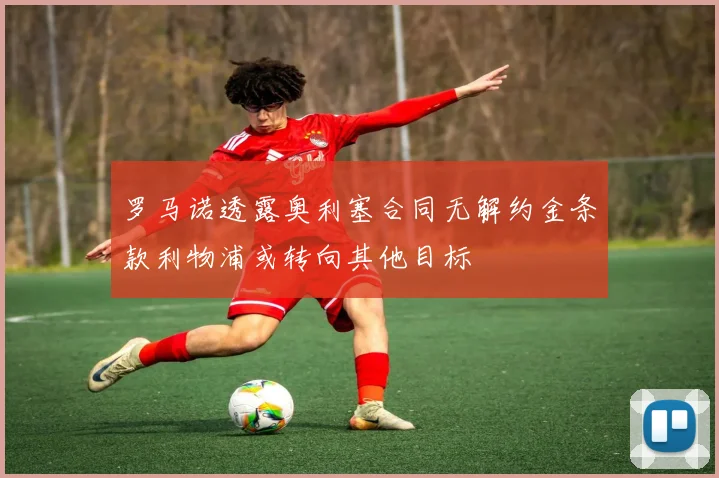 罗马诺透露奥利塞合同无解约金条款利物浦或转向其他目标