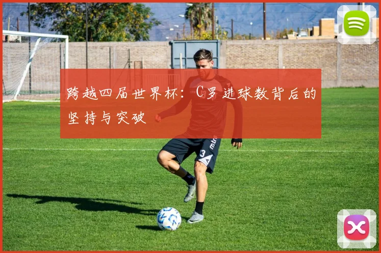 跨越四届世界杯:C罗进球数背后的坚持与突破