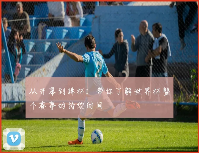 从开幕到捧杯：带你了解世界杯整个赛事的持续时间