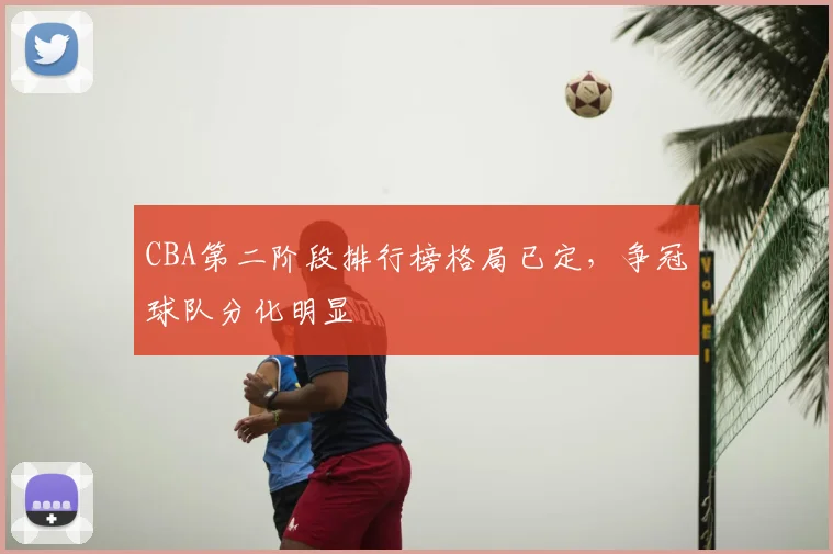 CBA第二阶段排行榜格局已定，争冠球队分化明显