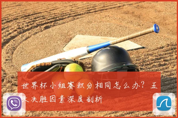 世界杯小组赛积分相同怎么办?五大决胜因素深度剖析