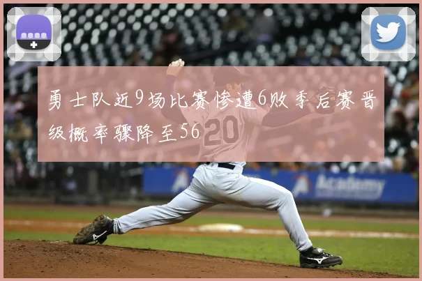 勇士队近9场比赛惨遭6败季后赛晋级概率骤降至56