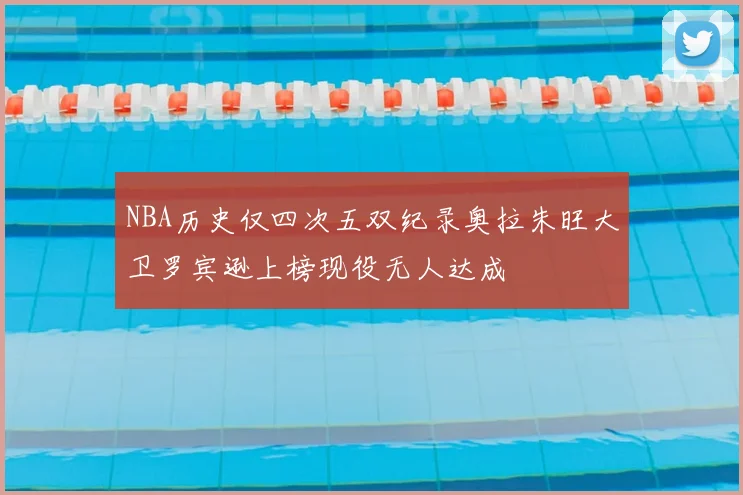 NBA历史仅四次五双纪录奥拉朱旺大卫罗宾逊上榜现役无人达成