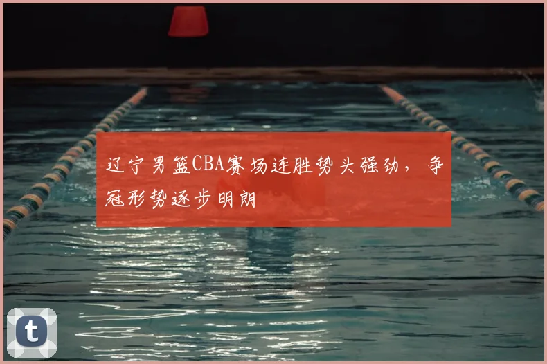 辽宁男篮CBA赛场连胜势头强劲,争冠形势逐步明朗