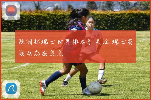 欧洲杯瑞士世界排名引关注 瑞士备战动态成焦点