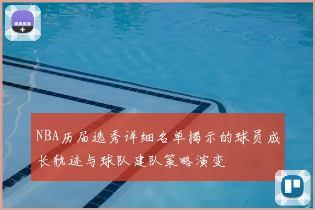 NBA历届选秀详细名单揭示的球员成长轨迹与球队建队策略演变