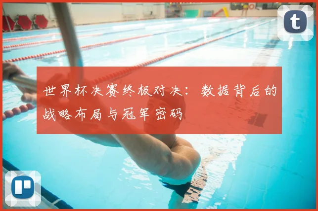 世界杯决赛终极对决：数据背后的战略布局与冠军密码