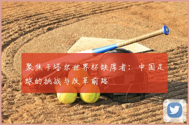 聚焦卡塔尔世界杯缺席者:中国足球的挑战与改革前路