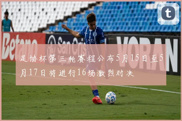 足协杯第三轮赛程公布5月15日至5月17日将进行16场激烈对决
