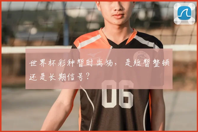 世界杯彩种暂时离场，是短暂整顿还是长期信号？