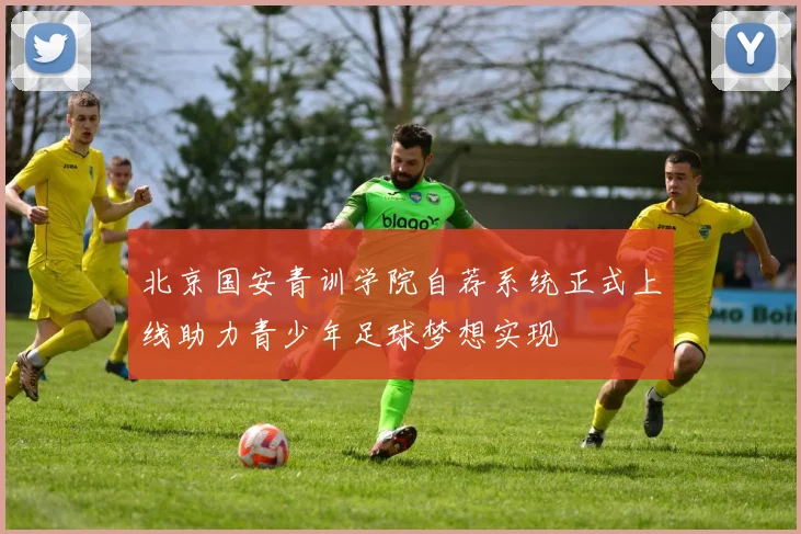 北京国安青训学院自荐系统正式上线助力青少年足球梦想实现