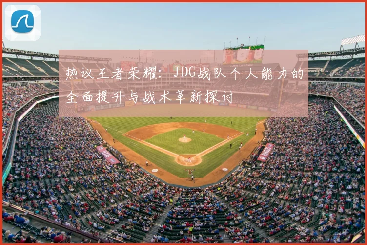 热议王者荣耀:JDG战队个人能力的全面提升与战术革新探讨