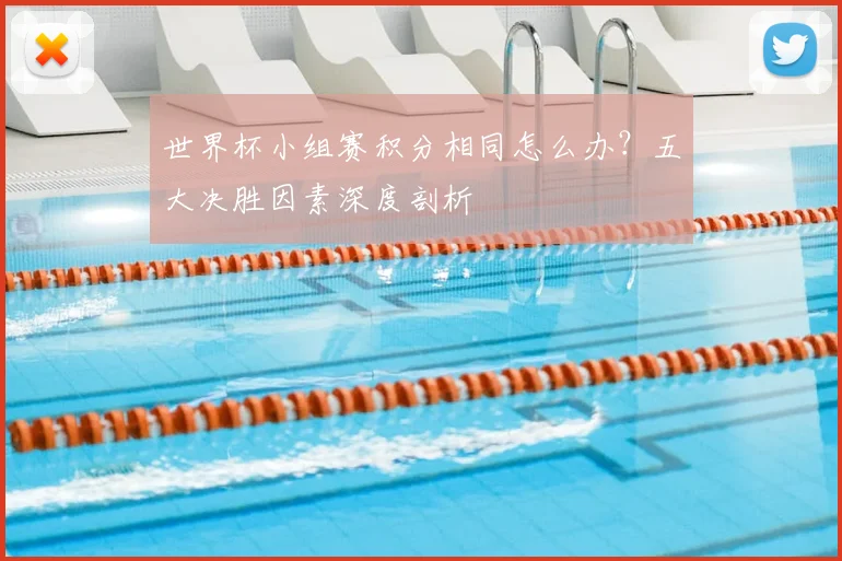 世界杯小组赛积分相同怎么办？五大决胜因素深度剖析