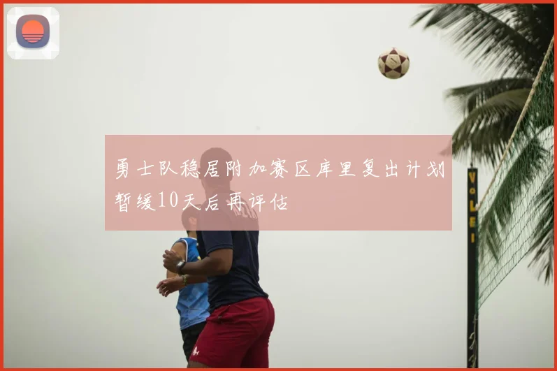 勇士队稳居附加赛区库里复出计划暂缓10天后再评估