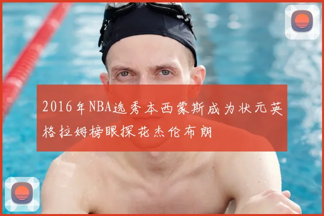 2016年NBA选秀本西蒙斯成为状元英格拉姆榜眼探花杰伦布朗