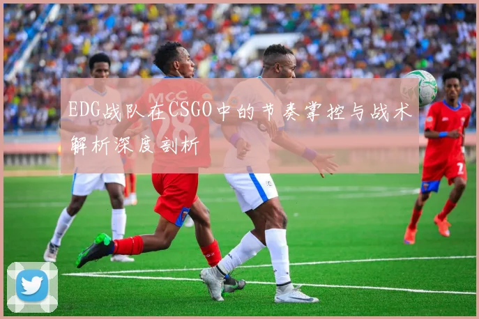 EDG战队在CSGO中的节奏掌控与战术解析深度剖析