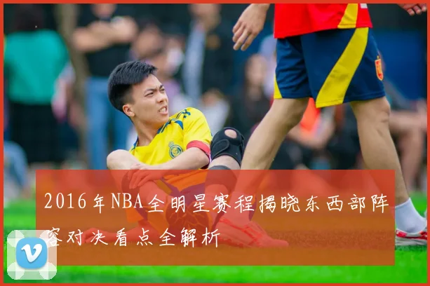 2016年NBA全明星赛程揭晓东西部阵容对决看点全解析