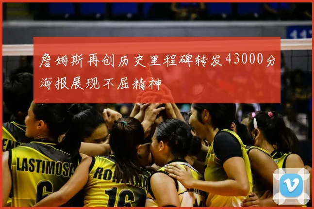 詹姆斯再创历史里程碑转发43000分海报展现不屈精神