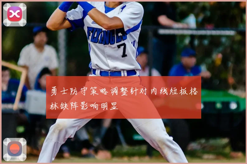 勇士防守策略调整针对内线短板格林缺阵影响明显