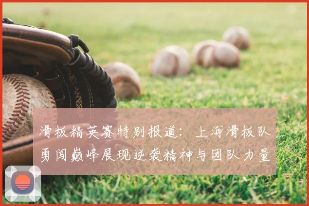 滑板精英赛特别报道：上海滑板队勇闯巅峰展现逆袭精神与团队力量