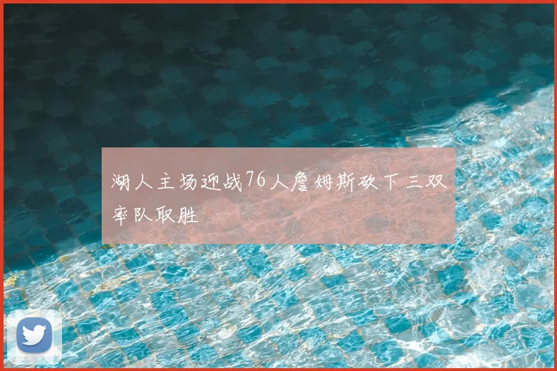 湖人主场迎战76人詹姆斯砍下三双率队取胜