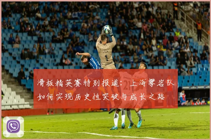 滑板精英赛特别报道:上海攀岩队如何实现历史性突破与成长之路