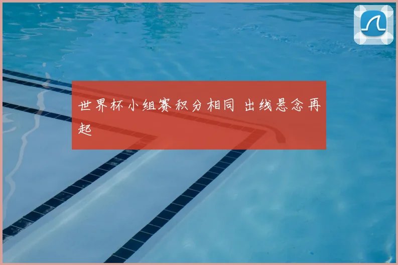 世界杯小组赛积分相同 出线悬念再起