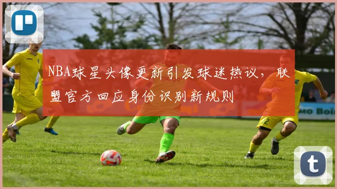 NBA球星头像更新引发球迷热议,联盟官方回应身份识别新规则