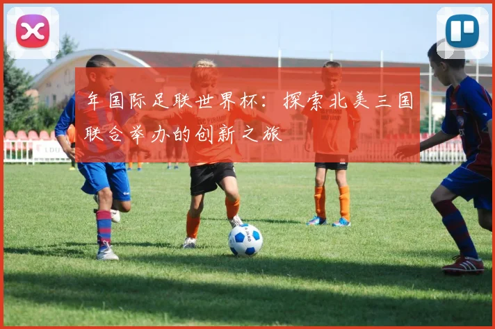 年国际足联世界杯：探索北美三国联合举办的创新之旅
