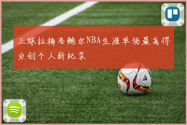 三球拉梅洛鲍尔NBA生涯单场最高得分创个人新纪录