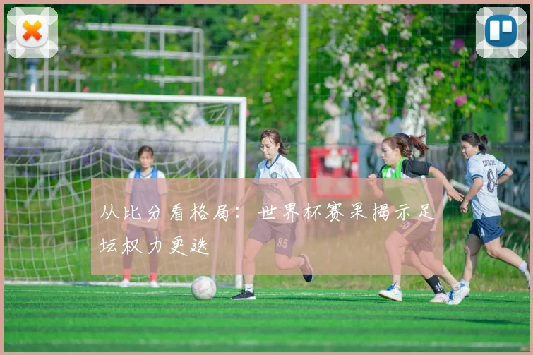 从比分看格局：世界杯赛果揭示足坛权力更迭