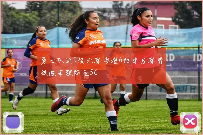 勇士队近9场比赛惨遭6败季后赛晋级概率骤降至56