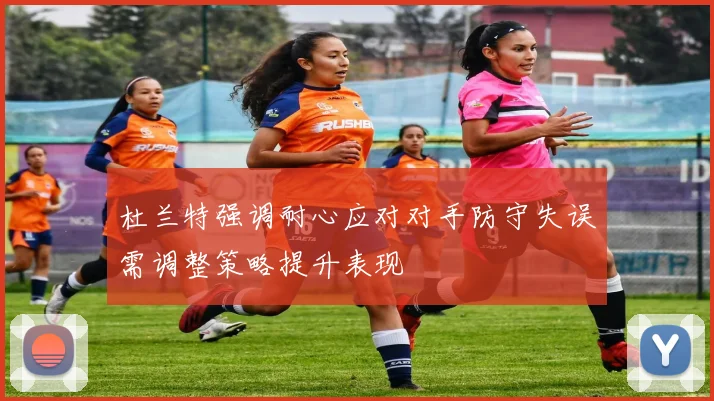 杜兰特强调耐心应对对手防守失误需调整策略提升表现
