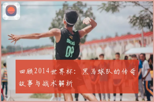 回顾2014世界杯:黑马球队的传奇故事与战术解析