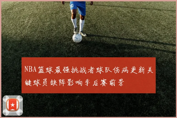 NBA篮球最强挑战者球队伤病更新关键球员缺阵影响季后赛前景