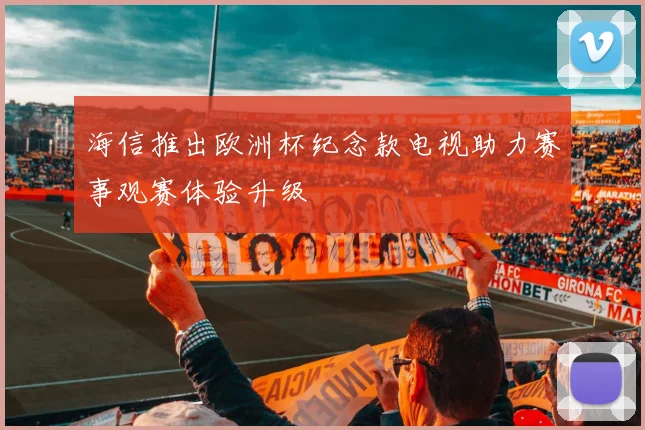 海信推出欧洲杯纪念款电视助力赛事观赛体验升级