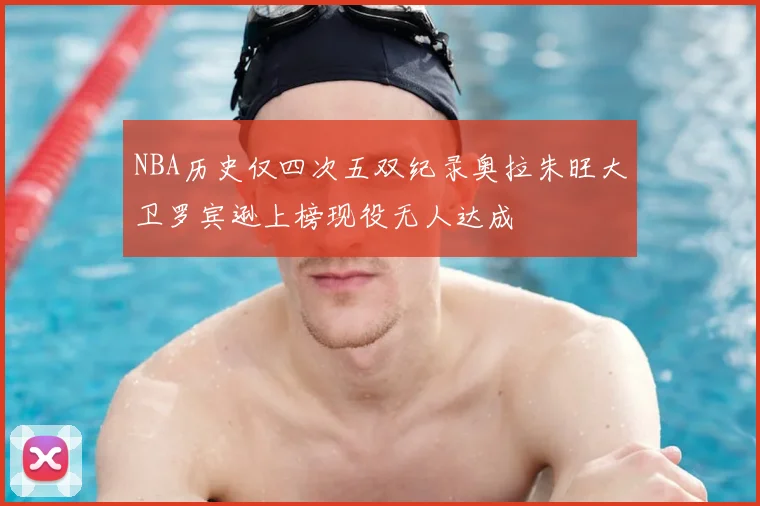 NBA历史仅四次五双纪录奥拉朱旺大卫罗宾逊上榜现役无人达成