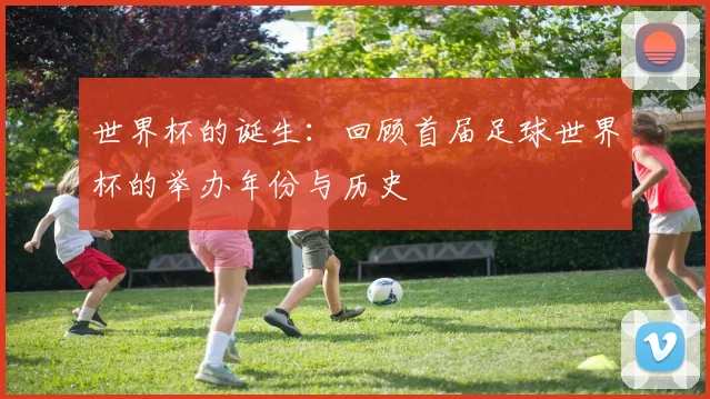 世界杯的诞生：回顾首届足球世界杯的举办年份与历史