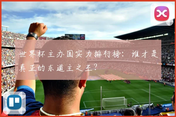 世界杯主办国实力排行榜：谁才是真正的东道主之王？