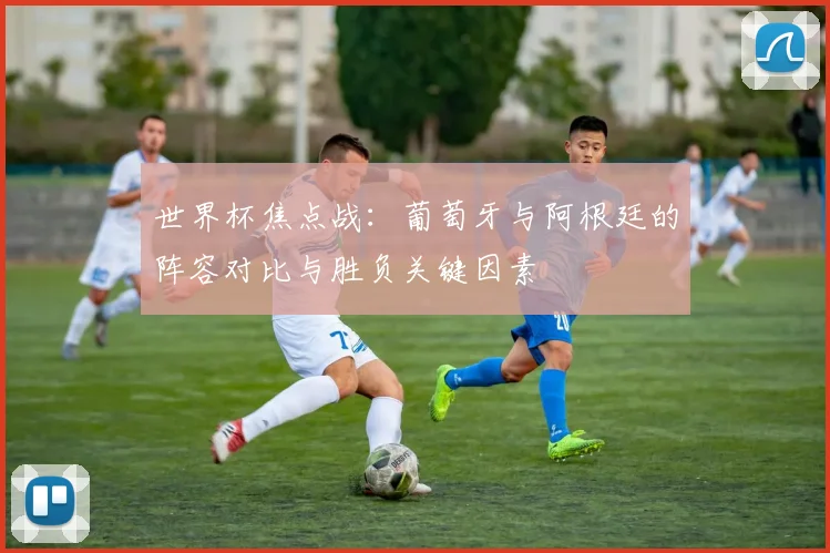 世界杯焦点战：葡萄牙与阿根廷的阵容对比与胜负关键因素