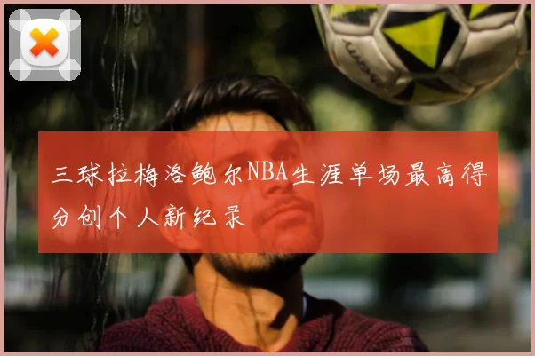 三球拉梅洛鲍尔NBA生涯单场最高得分创个人新纪录